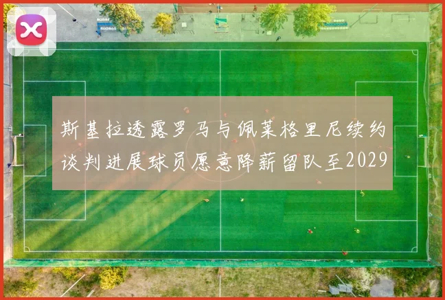 斯基拉透露罗马与佩莱格里尼续约谈判进展球员愿意降薪留队至2029年