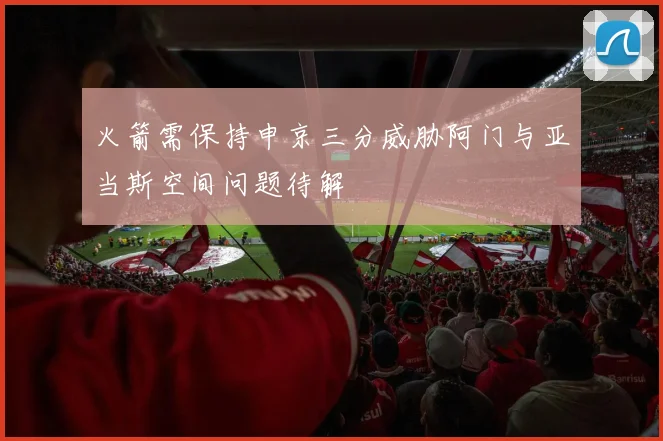 火箭需保持申京三分威胁阿门与亚当斯空间问题待解