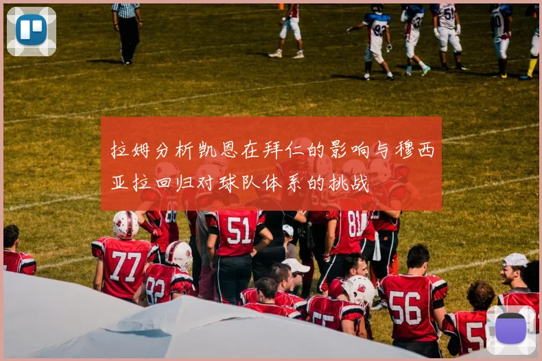 拉姆分析凯恩在拜仁的影响与穆西亚拉回归对球队体系的挑战
