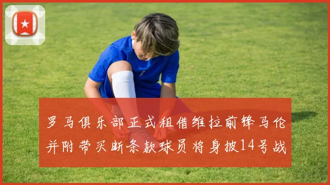 罗马俱乐部正式租借维拉前锋马伦并附带买断条款球员将身披14号战袍