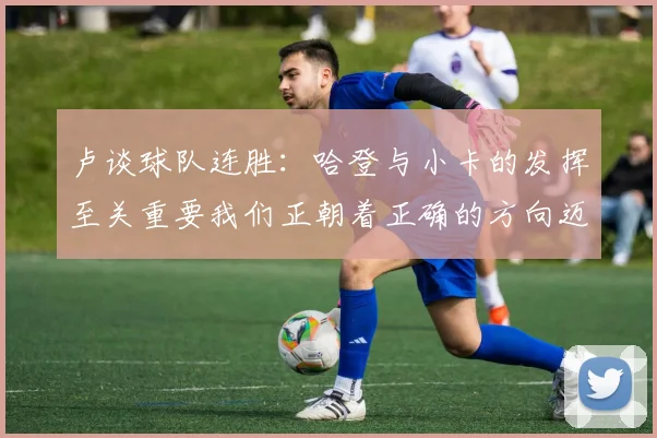 卢谈球队连胜：哈登与小卡的发挥至关重要我们正朝着正确的方向迈进