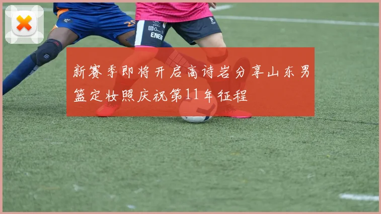 新赛季即将开启高诗岩分享山东男篮定妆照庆祝第11年征程