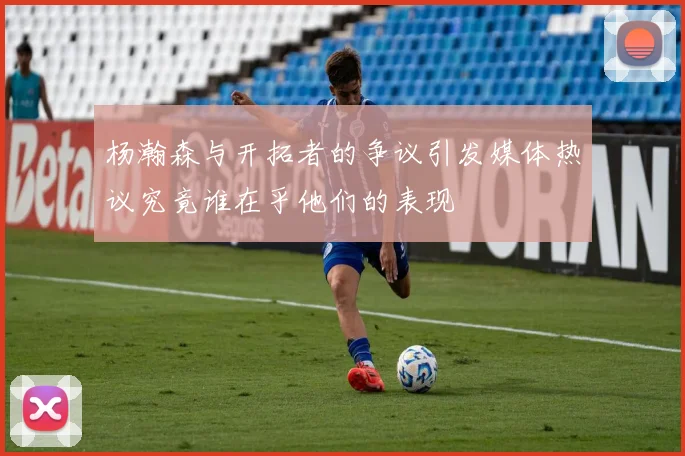 杨瀚森与开拓者的争议引发媒体热议究竟谁在乎他们的表现