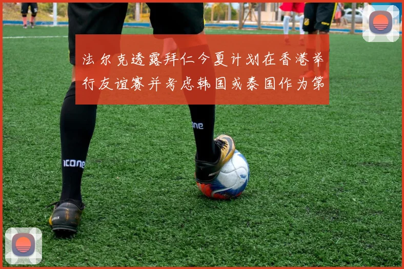 法尔克透露拜仁今夏计划在香港举行友谊赛并考虑韩国或泰国作为第二站