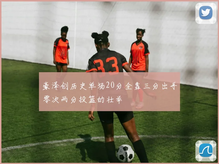 豪泽创历史单场20分全靠三分出手零次两分投篮的壮举