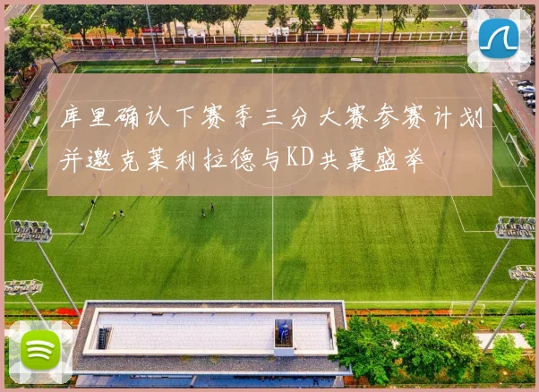 库里确认下赛季三分大赛参赛计划并邀克莱利拉德与KD共襄盛举