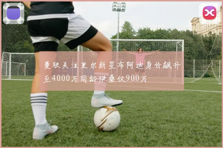 曼联关注里尔新星布阿迪身价飙升至4000万同龄伊桑仅900万
