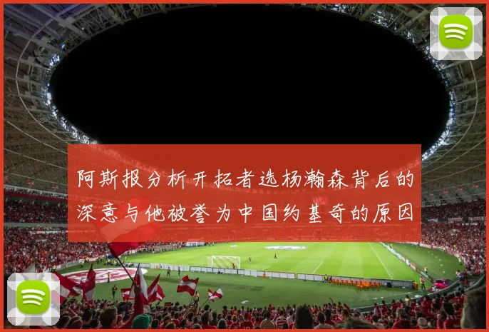 阿斯报分析开拓者选杨瀚森背后的深意与他被誉为中国约基奇的原因
