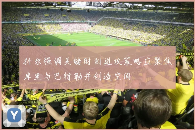科尔强调关键时刻进攻策略应聚焦库里与巴特勒并创造空间