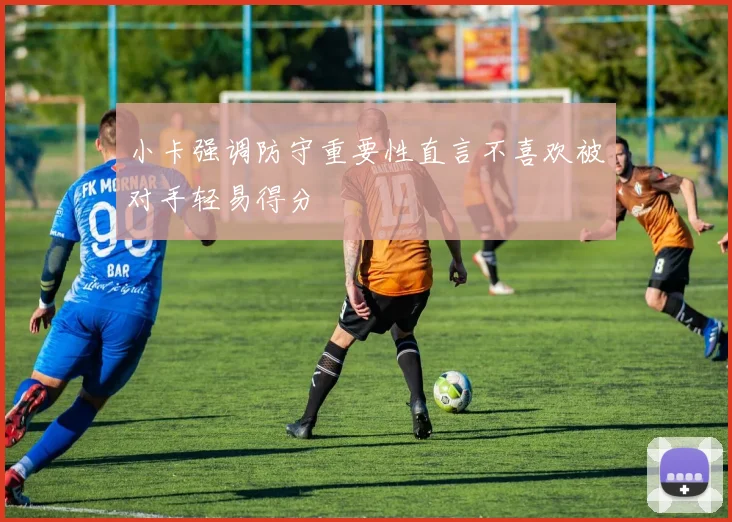 小卡强调防守重要性直言不喜欢被对手轻易得分