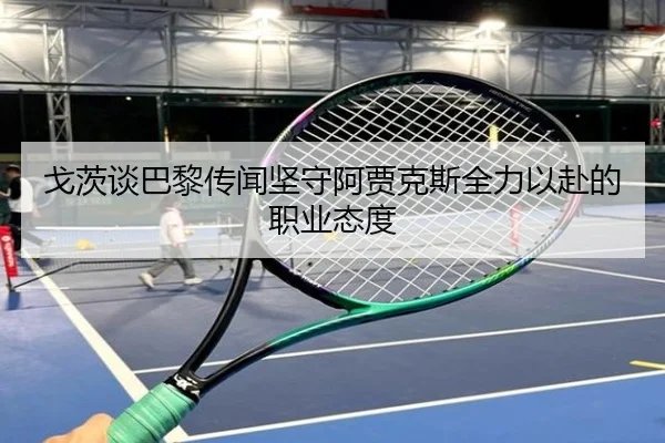 戈茨谈巴黎传闻坚守阿贾克斯全力以赴的职业态度